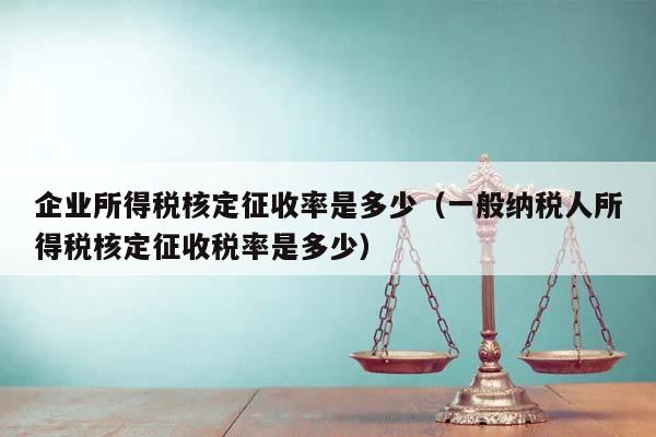 企业所得税核定征收率是多少（一般纳税人所得税核定征收税率是多少）