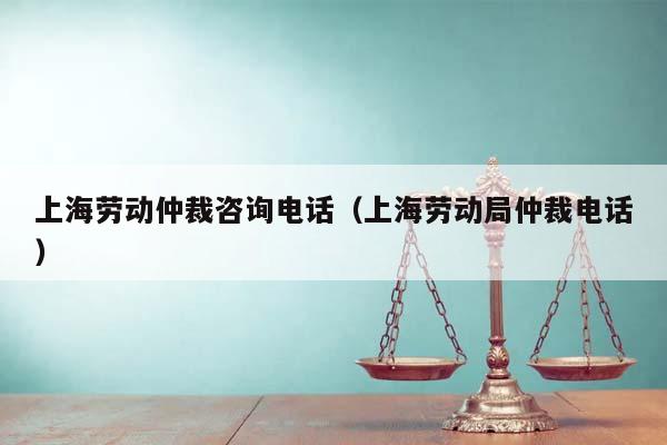 上海劳动仲裁咨询电话（上海劳动局仲裁电话）