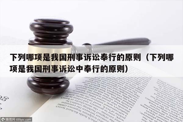 下列哪项是我国刑事诉讼奉行的原则（下列哪项是我国刑事诉讼中奉行的原则）