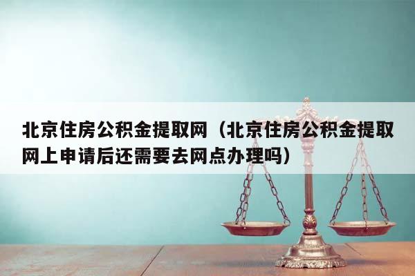 北京住房公积金提取网（北京住房公积金提取网上申请后还需要去网点办理吗）