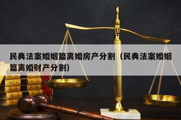 民典法案婚姻篇离婚房产分割（民典法案婚姻篇离婚财产分割）