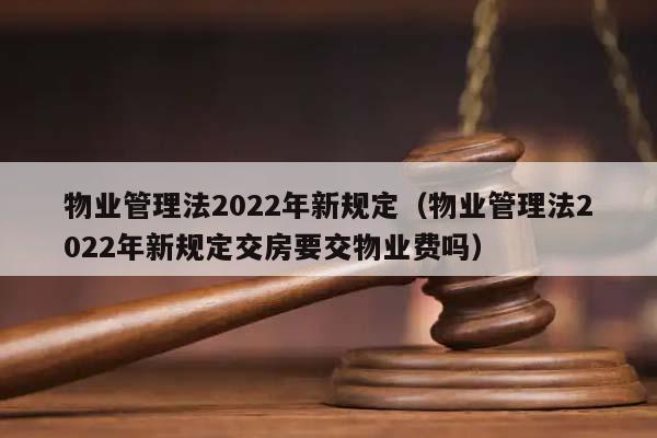 物业管理法2022年新规定（物业管理法2022年新规定交房要交物业费吗）