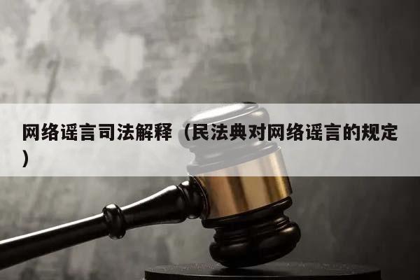 网络谣言司法解释（民法典对网络谣言的规定）