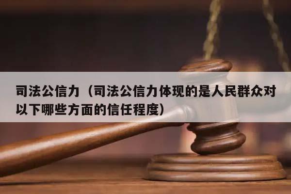 司法公信力（司法公信力体现的是人民群众对以下哪些方面的信任程度）