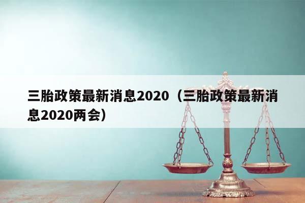 三胎政策最新消息2020（三胎政策最新消息2020两会）