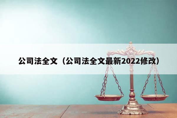 公司法全文（公司法全文最新2022修改）