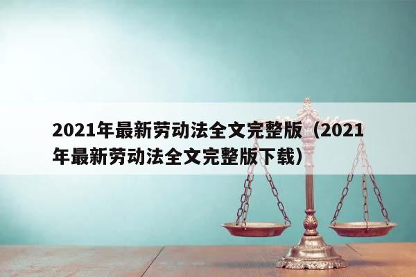 2021年最新劳动法全文完整版（2021年最新劳动法全文完整版下载）