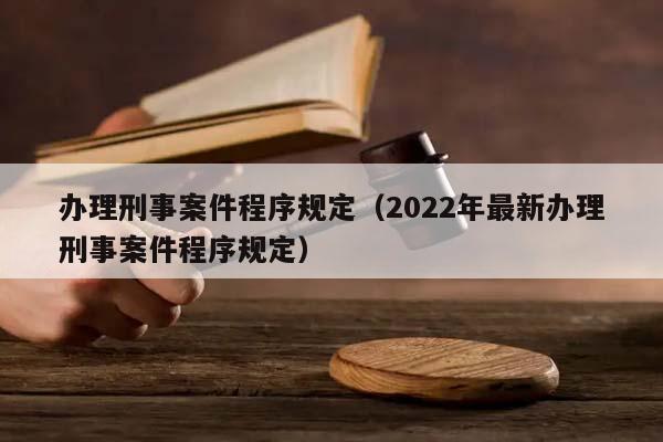 办理刑事案件程序规定（2022年最新办理刑事案件程序规定）