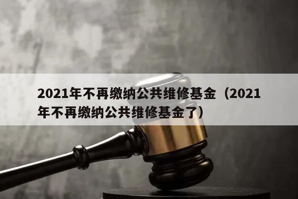 2021年不再缴纳公共维修基金（2021年不再缴纳公共维修基金了）