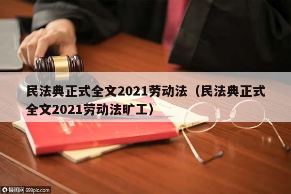 民法典正式全文2021劳动法（民法典正式全文2021劳动法旷工）