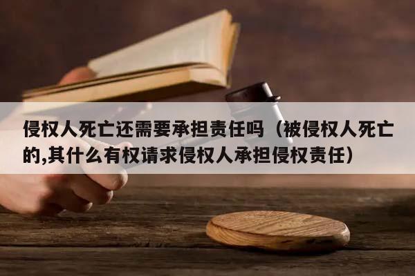 侵权人死亡还需要承担责任吗（被侵权人死亡的,其什么有权请求侵权人承担侵权责任）