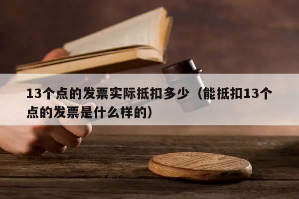 13个点的发票实际抵扣多少（能抵扣13个点的发票是什么样的）