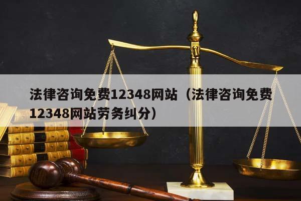 法律咨询免费12348网站（法律咨询免费12348网站劳务纠分）