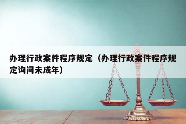 办理行政案件程序规定（办理行政案件程序规定询问未成年）