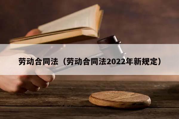 劳动合同法（劳动合同法2022年新规定）