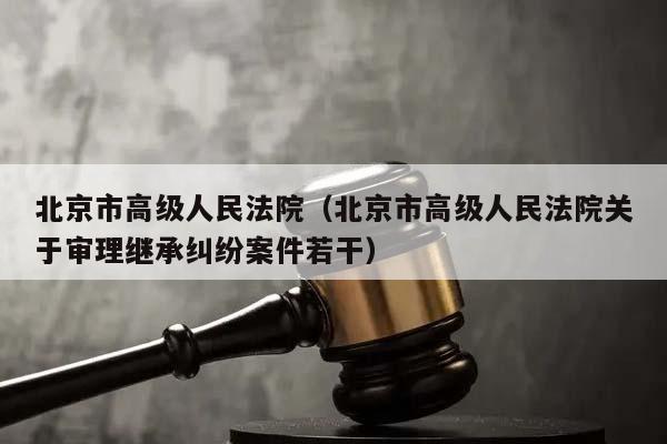 北京市高级人民法院（北京市高级人民法院关于审理继承纠纷案件若干）