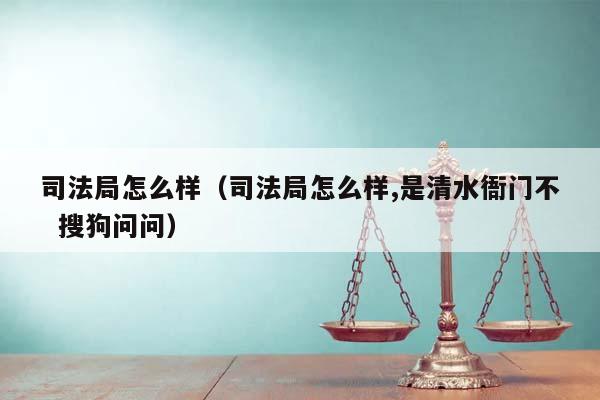 司法局怎么样（司法局怎么样,是清水衙门不  搜狗问问）