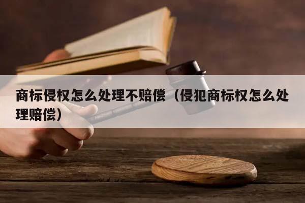 商标侵权怎么处理不赔偿（侵犯商标权怎么处理赔偿）