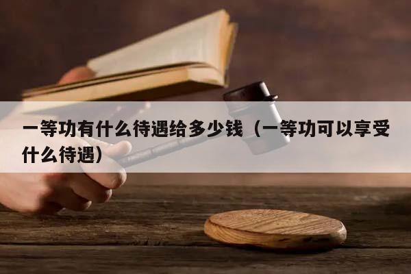 一等功有什么待遇给多少钱（一等功可以享受什么待遇）