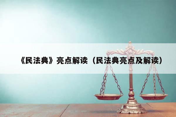 《民法典》亮点解读（民法典亮点及解读）