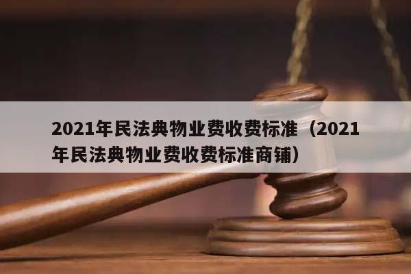 2021年民法典物业费收费标准（2021年民法典物业费收费标准商铺）