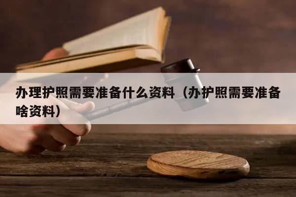 办理护照需要准备什么资料（办护照需要准备啥资料）