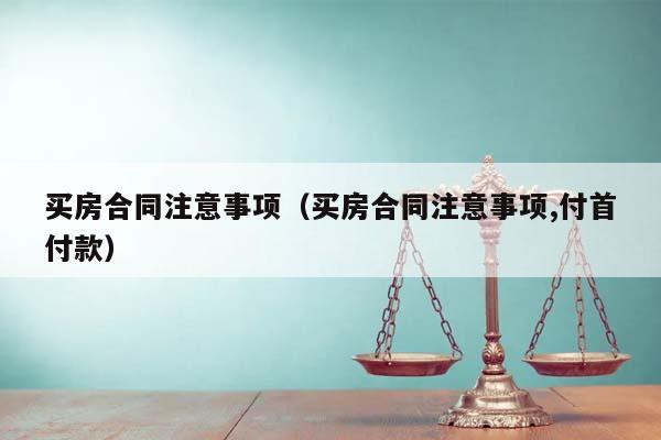 买房合同注意事项（买房合同注意事项,付首付款）