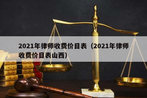 2021年律师收费价目表（2021年律师收费价目表山西）