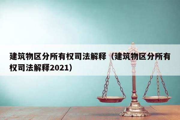 建筑物区分所有权司法解释（建筑物区分所有权司法解释2021）