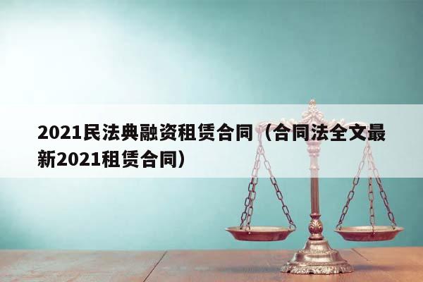 2021民法典融资租赁合同（合同法全文最新2021租赁合同）