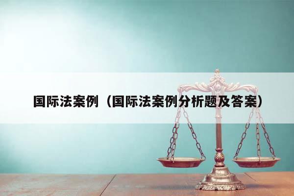 国际法案例（国际法案例分析题及答案）