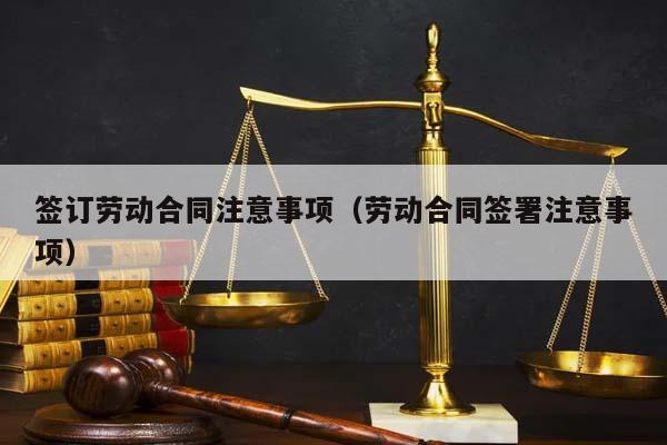 签订劳动合同注意事项（劳动合同签署注意事项）