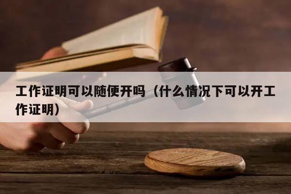 工作证明可以随便开吗（什么情况下可以开工作证明）