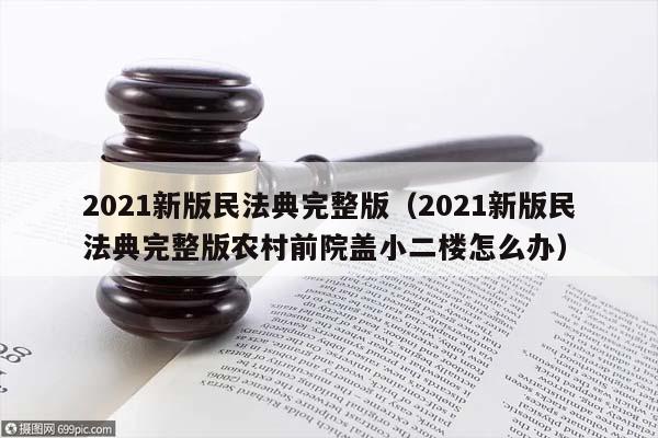 2021新版民法典完整版（2021新版民法典完整版农村前院盖小二楼怎么办）