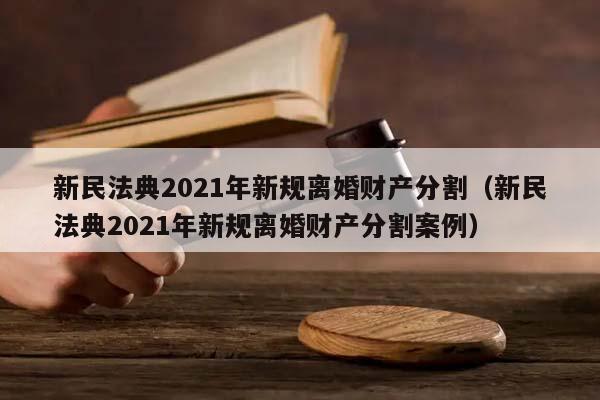 新民法典2021年新规离婚财产分割（新民法典2021年新规离婚财产分割案例）