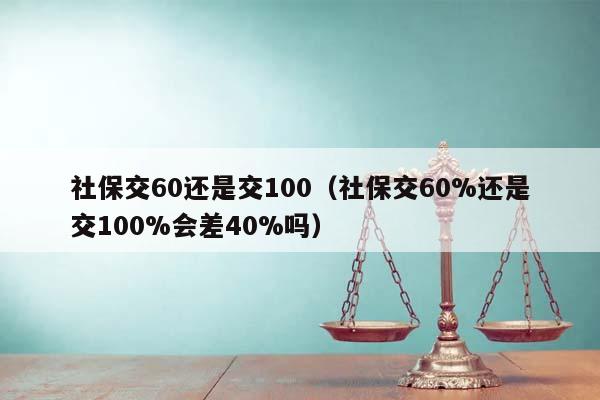 社保交60还是交100（社保交60%还是交100%会差40%吗）