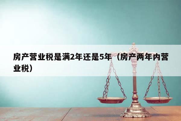 房产营业税是满2年还是5年（房产两年内营业税）