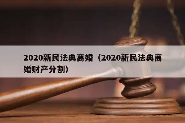 2020新民法典离婚（2020新民法典离婚财产分割）