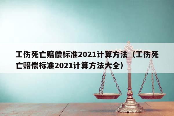 工伤死亡赔偿标准2021计算方法（工伤死亡赔偿标准2021计算方法大全）