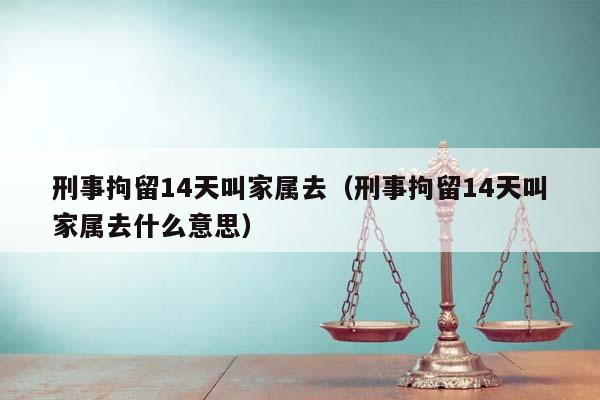 刑事拘留14天叫家属去（刑事拘留14天叫家属去什么意思）