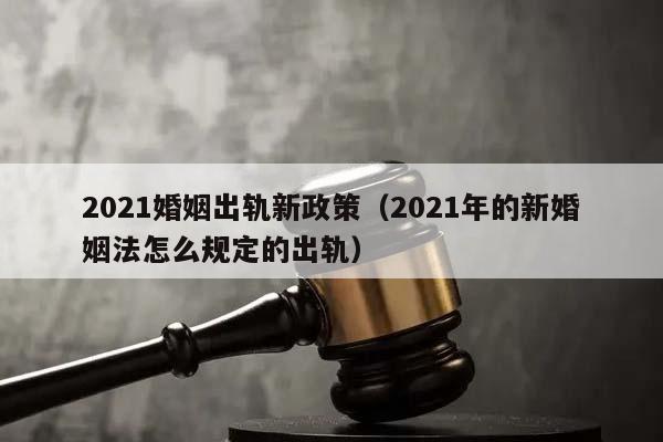 2021婚姻出轨新政策（2021年的新婚姻法怎么规定的出轨）