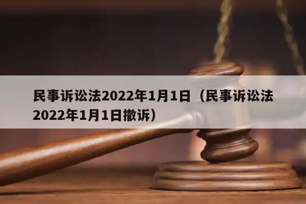 民事诉讼法2022年1月1日（民事诉讼法2022年1月1日撤诉）