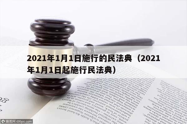 2021年1月1日施行的民法典（2021年1月1日起施行民法典）