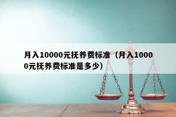 月入10000元抚养费标准（月入10000元抚养费标准是多少）