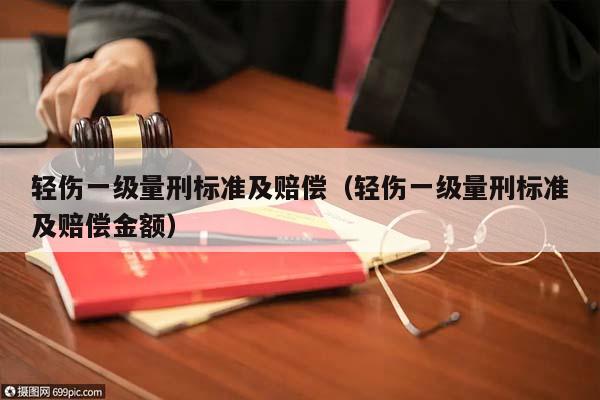 轻伤一级量刑标准及赔偿（轻伤一级量刑标准及赔偿金额）