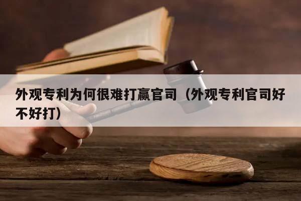 外观专利为何很难打赢官司（外观专利官司好不好打）