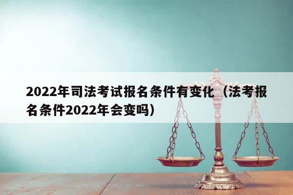 2022年司法考试报名条件有变化（法考报名条件2022年会变吗）
