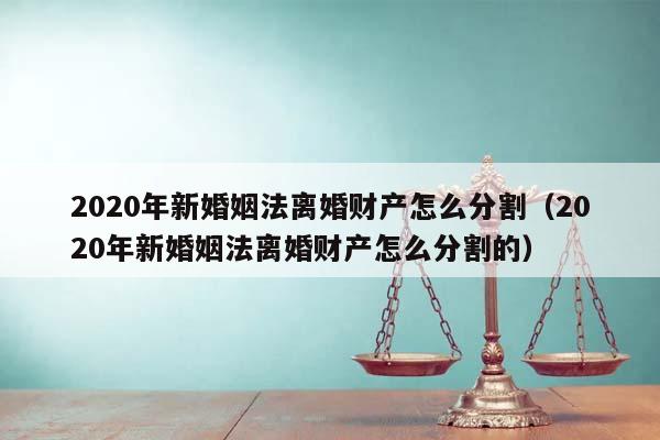 2020年新婚姻法离婚财产怎么分割（2020年新婚姻法离婚财产怎么分割的）