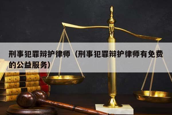 刑事犯罪辩护律师（刑事犯罪辩护律师有免费的公益服务）