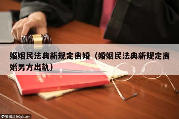 婚姻民法典新规定离婚（婚姻民法典新规定离婚男方出轨）